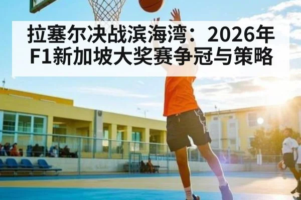 拉塞尔决战滨海湾:2026年F1新加坡大奖赛争冠与策略