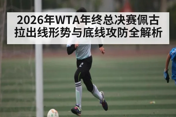 2026年WTA年终总决赛佩古拉出线形势与底线攻防全解析