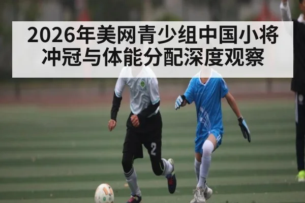 2026年美网青少组中国小将冲冠与体能分配深度观察