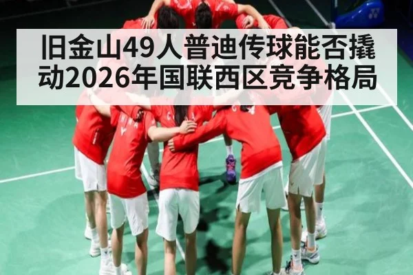 旧金山49人普迪传球能否撬动2026年国联西区竞争格局（pg）